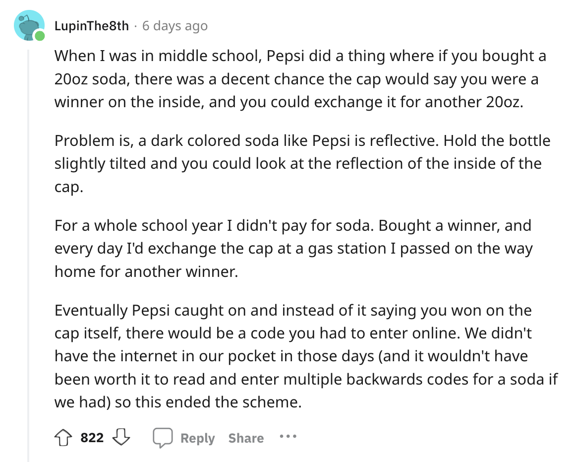 angle - LupinThe8th 6 days ago When I was in middle school, Pepsi did a thing where if you bought a 20oz soda, there was a decent chance the cap would say you were a winner on the inside, and you could exchange it for another 20oz. Problem is, a dark colo